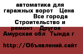 автоматика для гаражных ворот › Цена ­ 35 000 - Все города Строительство и ремонт » Другое   . Амурская обл.,Тында г.